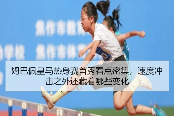 姆巴佩皇马热身赛首秀看点密集，速度冲击之外还藏着哪些变化 | kaiyun